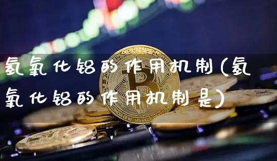 氢氧化铝的作用机制(氢氧化铝的作用机制是)_https://www.qgjzrcxxzxpt.com_广期所_第1张