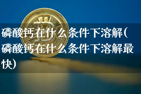 磷酸钙在什么条件下溶解(磷酸钙在什么条件下溶解最快)_https://www.qgjzrcxxzxpt.com_中金所_第1张