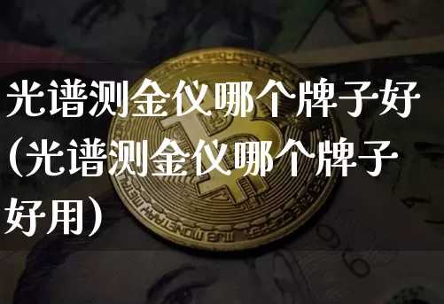 光谱测金仪哪个牌子好(光谱测金仪哪个牌子好用)_https://www.qgjzrcxxzxpt.com_中金所_第1张