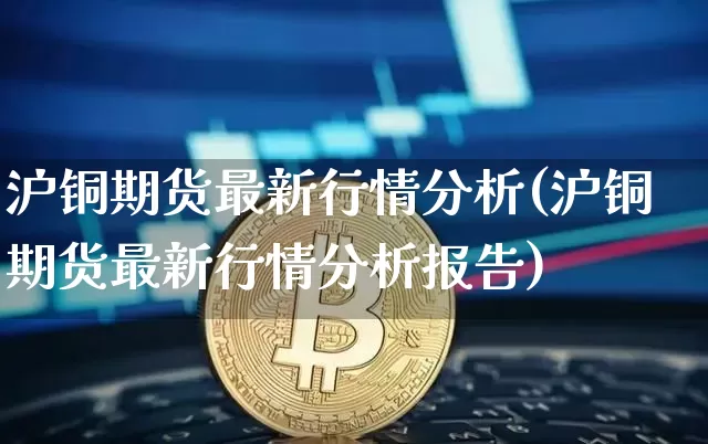沪铜期货最新行情分析(沪铜期货最新行情分析报告)_https://www.qgjzrcxxzxpt.com_上期所_第1张