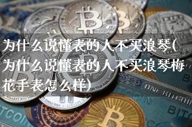 为什么说懂表的人不买浪琴(为什么说懂表的人不买浪琴梅花手表怎么样)_https://www.qgjzrcxxzxpt.com_广期所_第1张