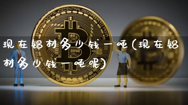 现在铝材多少钱一吨(现在铝材多少钱一吨呢)_https://www.qgjzrcxxzxpt.com_大商所_第1张
