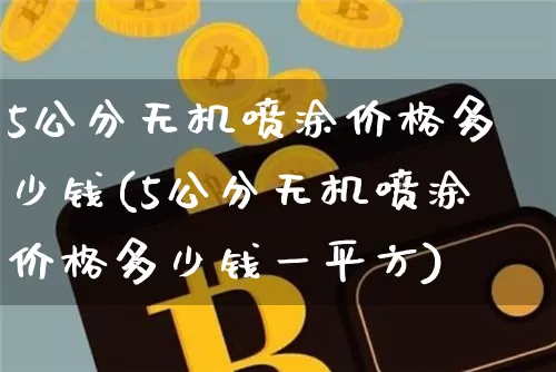 5公分无机喷涂价格多少钱(5公分无机喷涂价格多少钱一平方)_https://www.qgjzrcxxzxpt.com_上期所_第1张