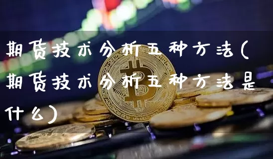 期货技术分析五种方法(期货技术分析五种方法是什么)_https://www.qgjzrcxxzxpt.com_广期所_第1张