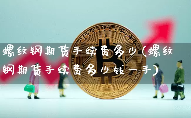 螺纹钢期货手续费多少(螺纹钢期货手续费多少钱一手)_https://www.qgjzrcxxzxpt.com_广期所_第1张