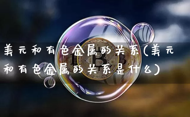 美元和有色金属的关系(美元和有色金属的关系是什么)_https://www.qgjzrcxxzxpt.com_上期能源_第1张