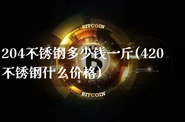 204不锈钢多少钱一斤(420不锈钢什么价格)_https://www.qgjzrcxxzxpt.com_中金所_第1张