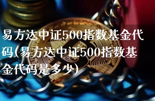 易方达中证500指数基金代码(易方达中证500指数基金代码是多少)_https://www.qgjzrcxxzxpt.com_上期能源_第1张