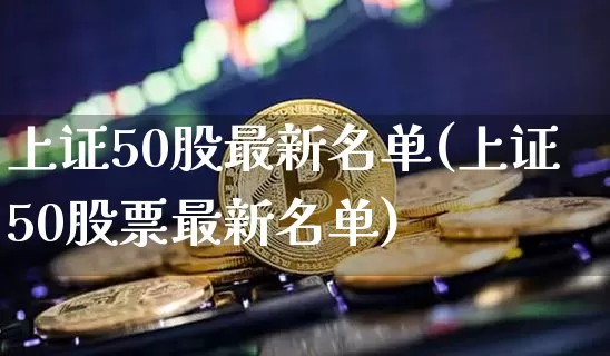 上证50股最新名单(上证50股票最新名单)_https://www.qgjzrcxxzxpt.com_上期能源_第1张