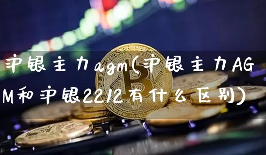 沪银主力agm(沪银主力AGM和沪银2212有什么区别)_https://www.qgjzrcxxzxpt.com_上期能源_第1张