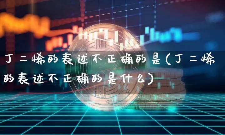 丁二烯的表述不正确的是(丁二烯的表述不正确的是什么)_https://www.qgjzrcxxzxpt.com_大商所_第1张