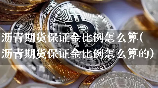 沥青期货保证金比例怎么算(沥青期货保证金比例怎么算的)_https://www.qgjzrcxxzxpt.com_广期所_第1张
