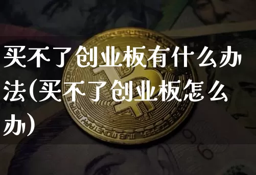 买不了创业板有什么办法(买不了创业板怎么办)_https://www.qgjzrcxxzxpt.com_中金所_第1张
