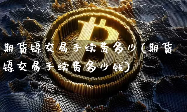 期货镍交易手续费多少(期货镍交易手续费多少钱)_https://www.qgjzrcxxzxpt.com_广期所_第1张