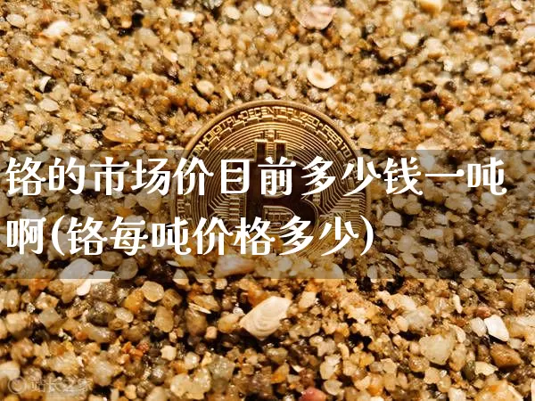 铬的市场价目前多少钱一吨啊(铬每吨价格多少)_https://www.qgjzrcxxzxpt.com_上期能源_第1张