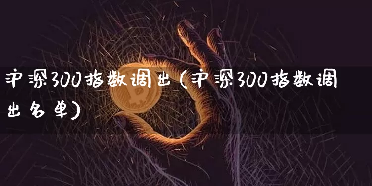 沪深300指数调出(沪深300指数调出名单)_https://www.qgjzrcxxzxpt.com_上期能源_第1张