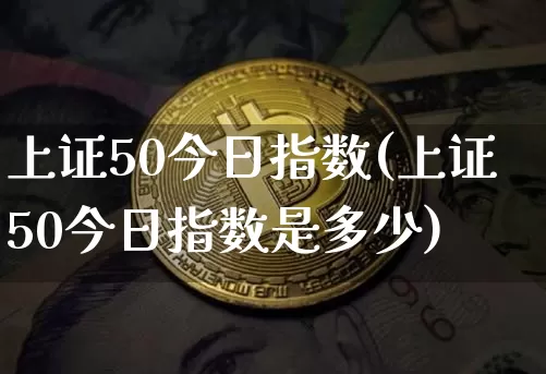 上证50今日指数(上证50今日指数是多少)_https://www.qgjzrcxxzxpt.com_上期能源_第1张