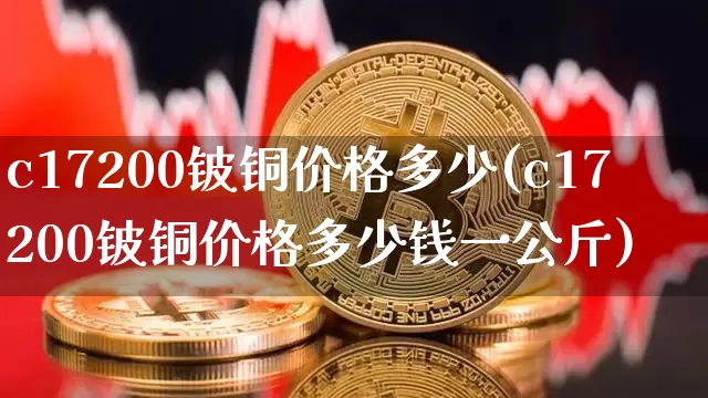 c17200铍铜价格多少(c17200铍铜价格多少钱一公斤)_https://www.qgjzrcxxzxpt.com_大商所_第1张