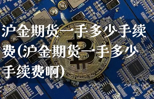 沪金期货一手多少手续费(沪金期货一手多少手续费啊)_https://www.qgjzrcxxzxpt.com_郑商所_第1张