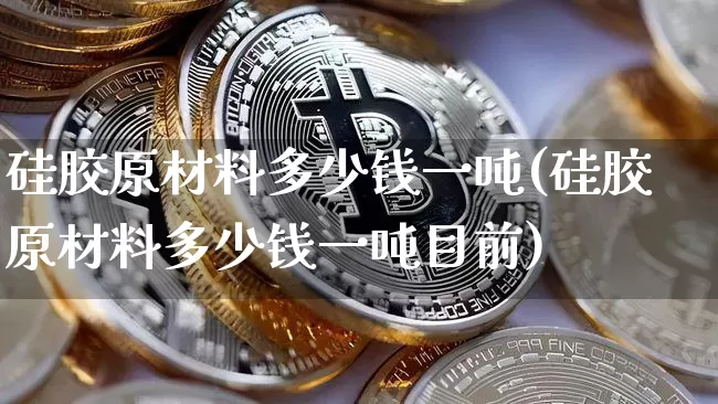 硅胶原材料多少钱一吨(硅胶原材料多少钱一吨目前)_https://www.qgjzrcxxzxpt.com_广期所_第1张