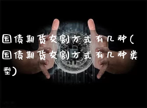 国债期货交割方式有几种(国债期货交割方式有几种类型)_https://www.qgjzrcxxzxpt.com_广期所_第1张