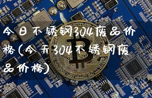 今日不锈钢304废品价格(今天304不锈钢废品价格)_https://www.qgjzrcxxzxpt.com_中金所_第1张
