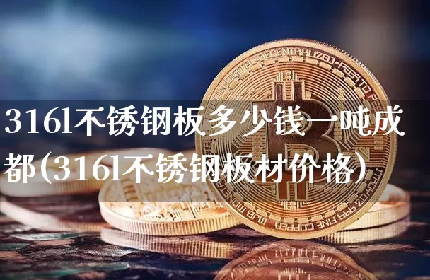 316l不锈钢板多少钱一吨成都(316l不锈钢板材价格)_https://www.qgjzrcxxzxpt.com_上期能源_第1张