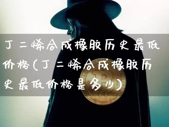 丁二烯合成橡胶历史最低价格(丁二烯合成橡胶历史最低价格是多少)_https://www.qgjzrcxxzxpt.com_上期所_第1张