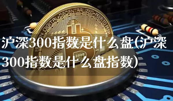 沪深300指数是什么盘(沪深300指数是什么盘指数)_https://www.qgjzrcxxzxpt.com_上期所_第1张