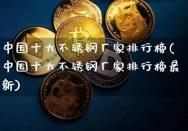中国十大不锈钢厂家排行榜(中国十大不锈钢厂家排行榜最新)_https://www.qgjzrcxxzxpt.com_广期所_第1张