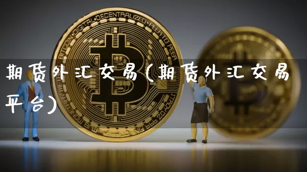 期货外汇交易(期货外汇交易平台)_https://www.qgjzrcxxzxpt.com_上期能源_第1张