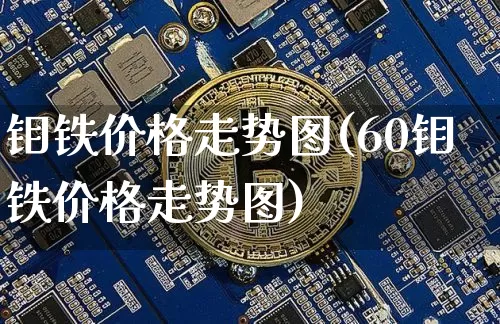 钼铁价格走势图(60钼铁价格走势图)_https://www.qgjzrcxxzxpt.com_中金所_第1张