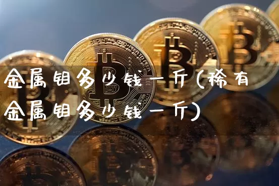 金属钼多少钱一斤(稀有金属钼多少钱一斤)_https://www.qgjzrcxxzxpt.com_上期能源_第1张