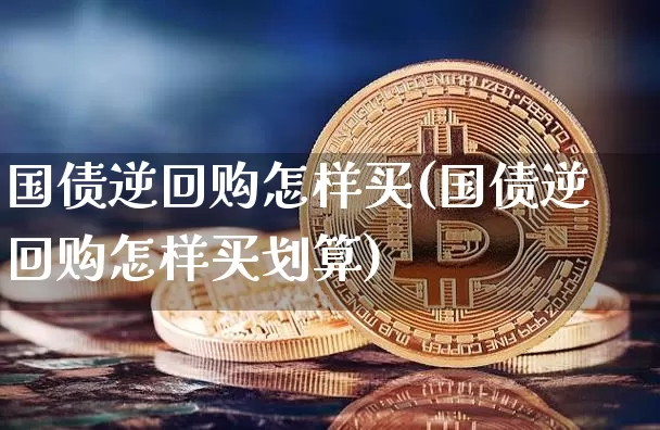 国债逆回购怎样买(国债逆回购怎样买划算)_https://www.qgjzrcxxzxpt.com_上期能源_第1张