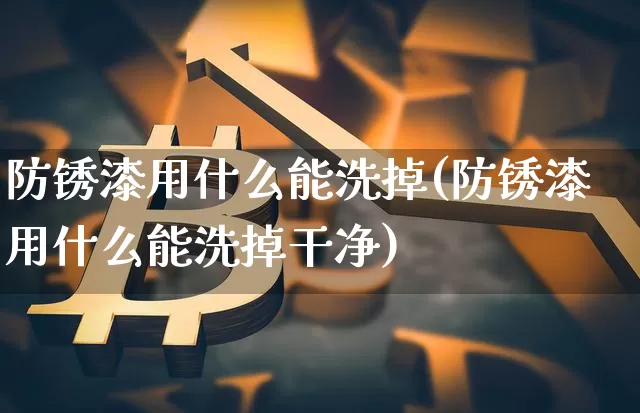 防锈漆用什么能洗掉(防锈漆用什么能洗掉干净)_https://www.qgjzrcxxzxpt.com_上期能源_第1张