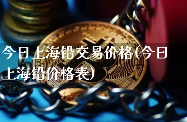 今日上海铅交易价格(今日上海铅价格表)_https://www.qgjzrcxxzxpt.com_上期能源_第1张