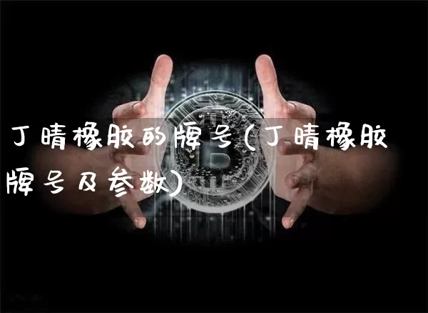 丁晴橡胶的牌号(丁晴橡胶牌号及参数)_https://www.qgjzrcxxzxpt.com_上期能源_第1张
