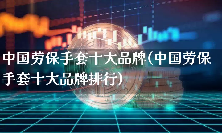 中国劳保手套十大品牌(中国劳保手套十大品牌排行)_https://www.qgjzrcxxzxpt.com_上期所_第1张