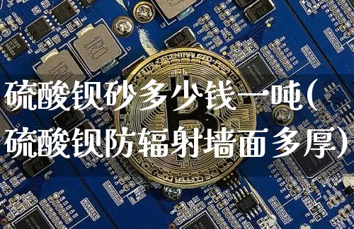 硫酸钡砂多少钱一吨(硫酸钡防辐射墙面多厚)_https://www.qgjzrcxxzxpt.com_上期能源_第1张