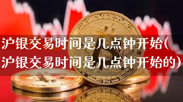 沪银交易时间是几点钟开始(沪银交易时间是几点钟开始的)_https://www.qgjzrcxxzxpt.com_中金所_第1张