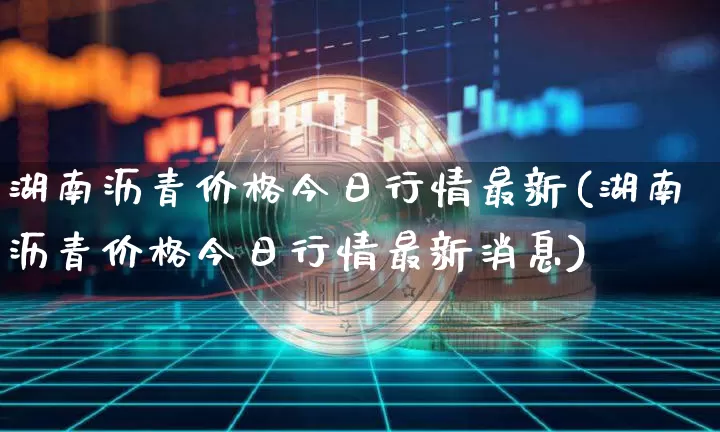 湖南沥青价格今日行情最新(湖南沥青价格今日行情最新消息)_https://www.qgjzrcxxzxpt.com_广期所_第1张