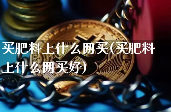 买肥料上什么网买(买肥料上什么网买好)_https://www.qgjzrcxxzxpt.com_广期所_第1张