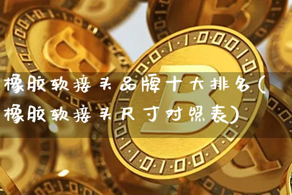 橡胶软接头品牌十大排名(橡胶软接头尺寸对照表)_https://www.qgjzrcxxzxpt.com_大商所_第1张