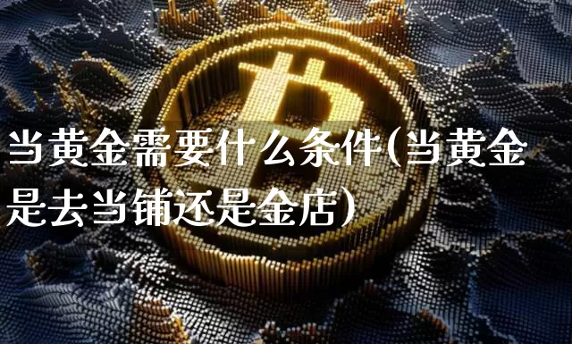 当黄金需要什么条件(当黄金是去当铺还是金店)_https://www.qgjzrcxxzxpt.com_中金所_第1张