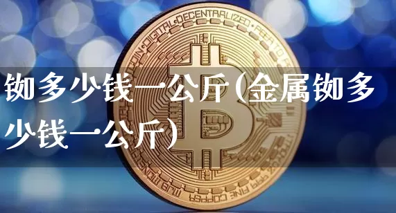 铷多少钱一公斤(金属铷多少钱一公斤)_https://www.qgjzrcxxzxpt.com_郑商所_第1张