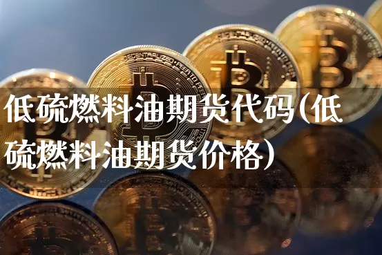 低硫燃料油期货代码(低硫燃料油期货价格)_https://www.qgjzrcxxzxpt.com_上期能源_第1张