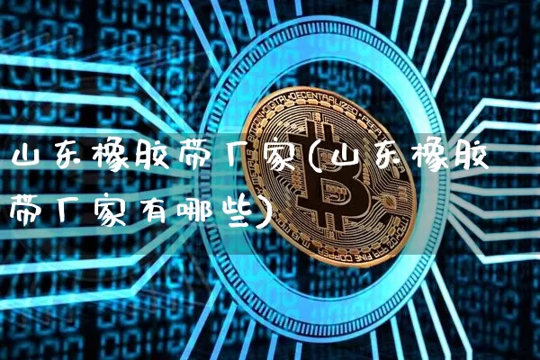 山东橡胶带厂家(山东橡胶带厂家有哪些)_https://www.qgjzrcxxzxpt.com_郑商所_第1张