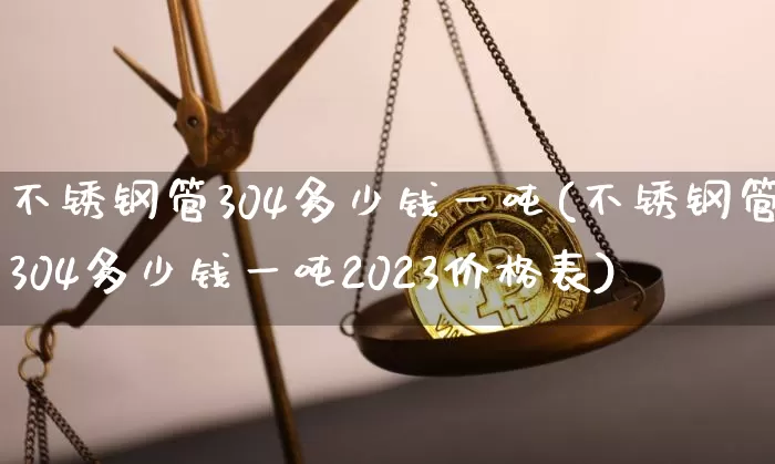 不锈钢管304多少钱一吨(不锈钢管304多少钱一吨2023价格表)_https://www.qgjzrcxxzxpt.com_中金所_第1张