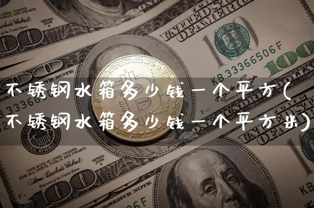 不锈钢水箱多少钱一个平方(不锈钢水箱多少钱一个平方米)_https://www.qgjzrcxxzxpt.com_上期能源_第1张