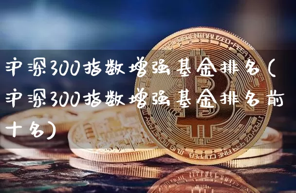 沪深300指数增强基金排名(沪深300指数增强基金排名前十名)_https://www.qgjzrcxxzxpt.com_郑商所_第1张